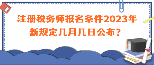 注冊稅務(wù)師報(bào)名條件2023年新規(guī)定幾月幾日公布？