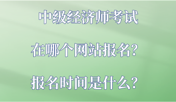 中級(jí)經(jīng)濟(jì)師考試在哪個(gè)網(wǎng)站報(bào)名？報(bào)名時(shí)間是什么？