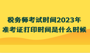 稅務(wù)師考試時(shí)間2023年準(zhǔn)考證打印時(shí)間是什么時(shí)候？