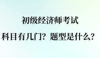 初級(jí)經(jīng)濟(jì)師考試科目有幾門？題型是什么？