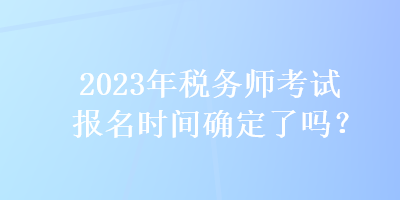 2023年稅務(wù)師考試報名時間確定了嗎？