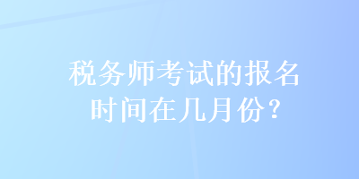 稅務(wù)師考試的報名時間在幾月份？