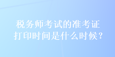稅務(wù)師考試的準(zhǔn)考證打印時(shí)間是什么時(shí)候？