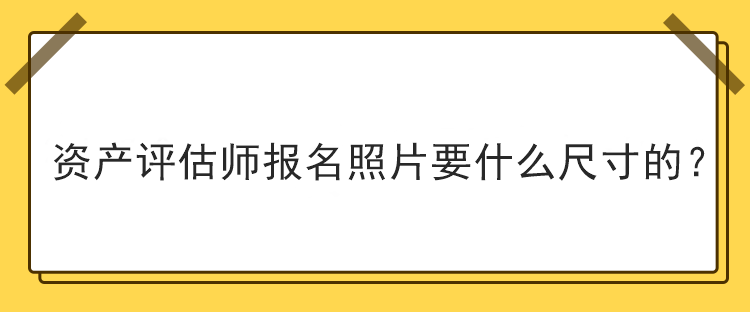 資產(chǎn)評估師報名照片要什么尺寸的？