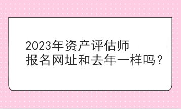 2023年資產評估師報名網(wǎng)址和去年一樣嗎？