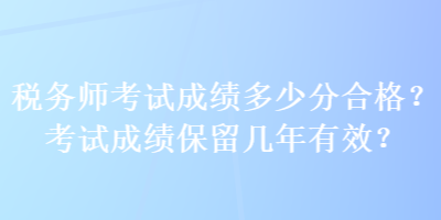 稅務(wù)師考試成績(jī)多少分合格？考試成績(jī)保留幾年有效？