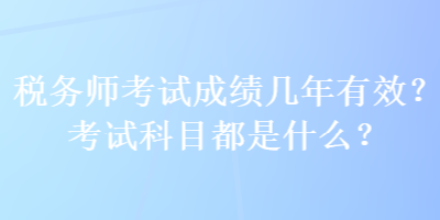 稅務(wù)師考試成績(jī)幾年有效？考試科目都是什么？