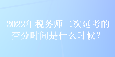 2022年稅務(wù)師二次延考的查分時(shí)間是什么時(shí)候？