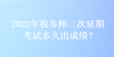 2022年稅務(wù)師二次延期考試多久出成績？
