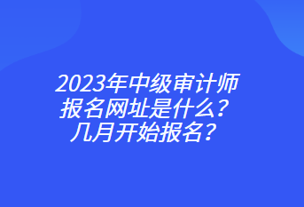 2023年中級審計師報名網址是什么？幾月開始報名？