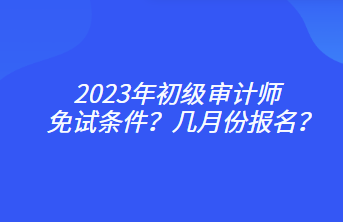 2023年初級審計師免試條件？幾月份報名？