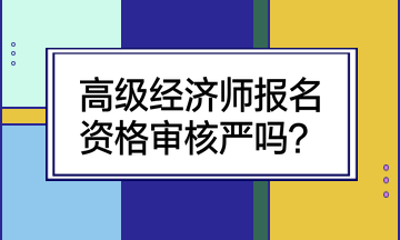 高級經(jīng)濟師報名資格審核嚴(yán)嗎？