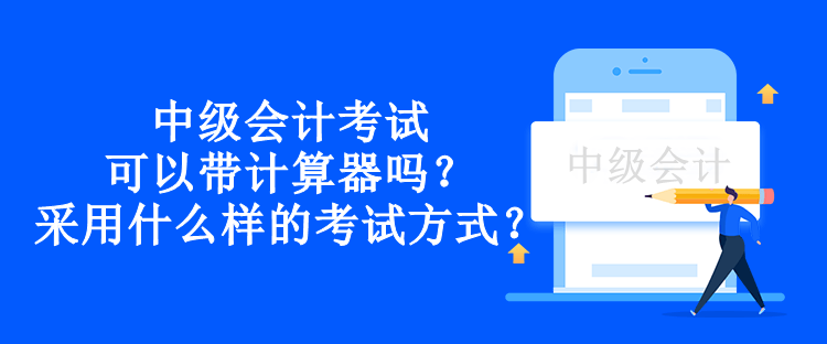 中級(jí)會(huì)計(jì)考試可以帶計(jì)算器嗎？采用什么樣的考試方式？