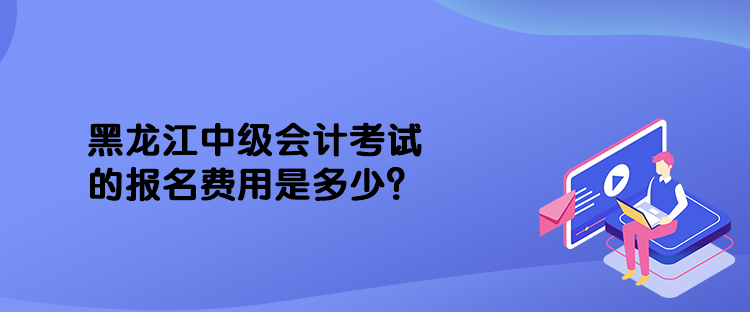 黑龍江中級會計考試的報名費用是多少？