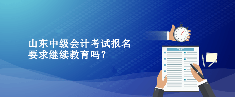 山東中級(jí)會(huì)計(jì)考試報(bào)名要求繼續(xù)教育嗎？