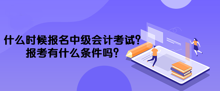 什么時(shí)候報(bào)名中級(jí)會(huì)計(jì)考試？報(bào)考有什么條件嗎？
