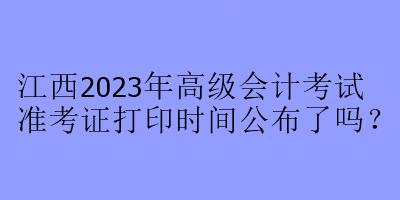 江西2023年高級(jí)會(huì)計(jì)考試準(zhǔn)考證打印時(shí)間公布了嗎？