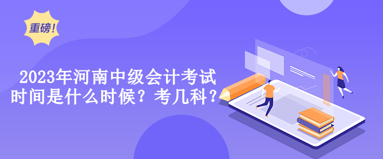 2023年河南中級會計考試時間是什么時候？考幾科？