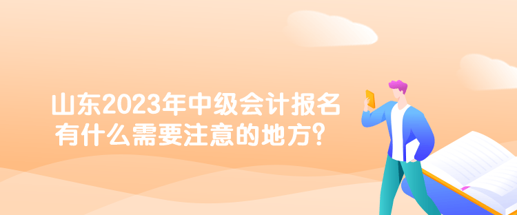 山東2023年中級會計(jì)報(bào)名有什么需要注意的地方？