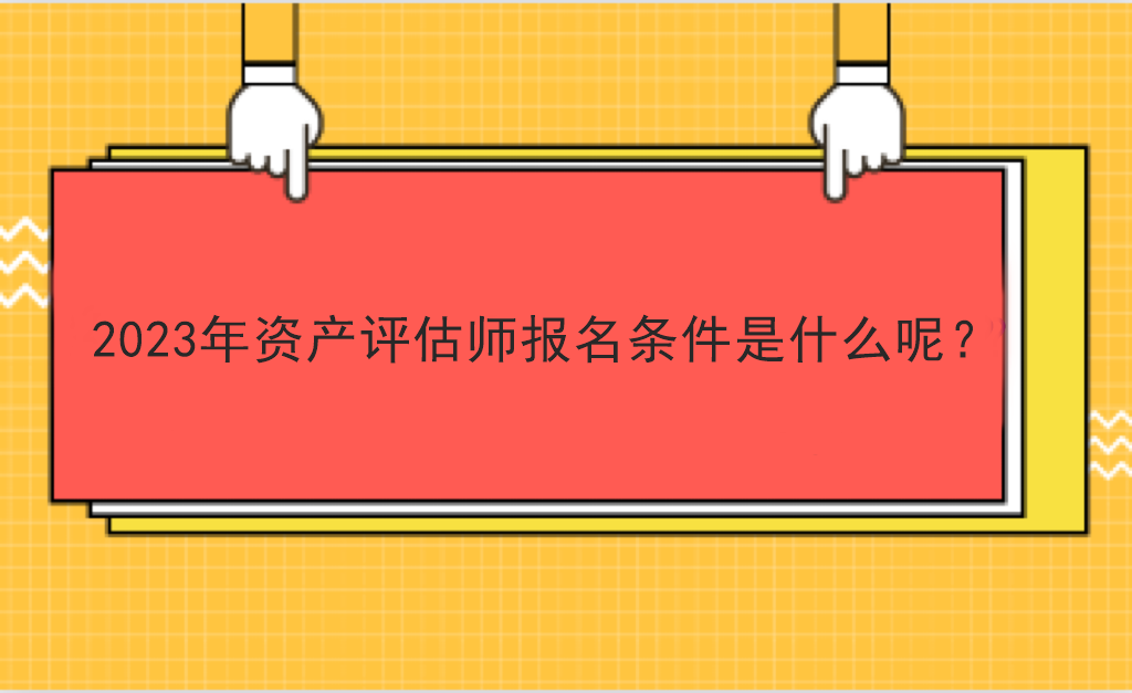 2023年資產(chǎn)評估師報(bào)名條件是什么呢？
