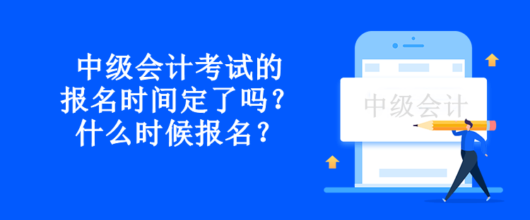 中級會計考試的報名時間定了嗎？什么時候報名？