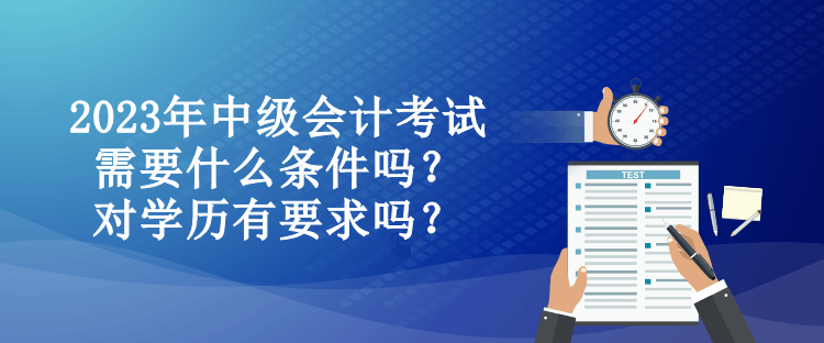 2023年中級會計考試需要什么條件嗎？對學歷有要求嗎？