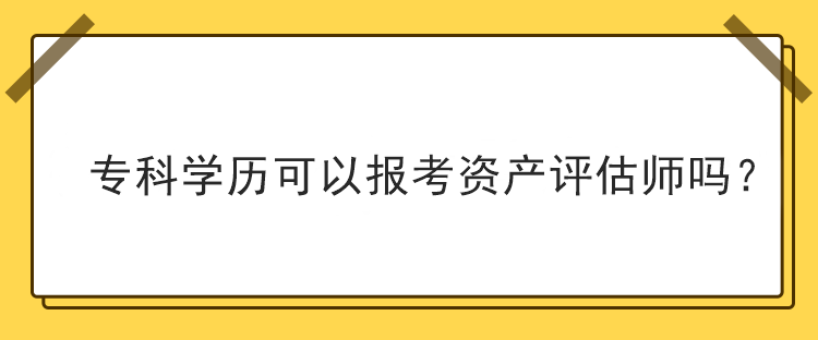 專科學(xué)歷可以報(bào)考資產(chǎn)評(píng)估師嗎？