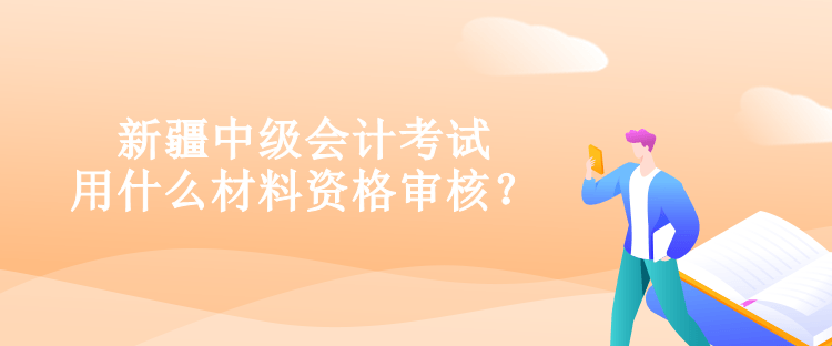 新疆中級(jí)會(huì)計(jì)考試用什么材料資格審核？