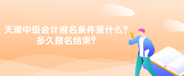 天津中級(jí)會(huì)計(jì)考試的報(bào)名條件是什么？多久報(bào)名結(jié)束？