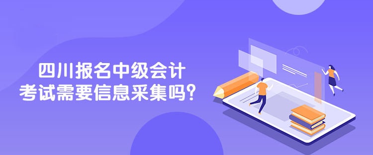 四川報(bào)名中級(jí)會(huì)計(jì)考試需要信息采集嗎？