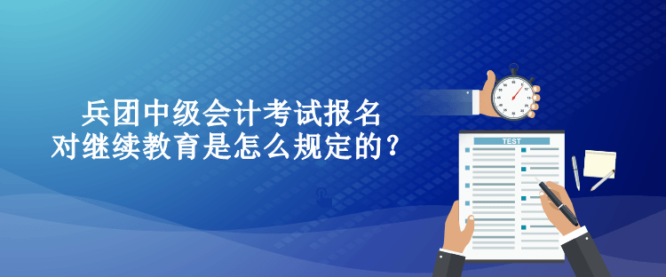 兵團(tuán)中級會計考試報名對繼續(xù)教育是怎么規(guī)定的？