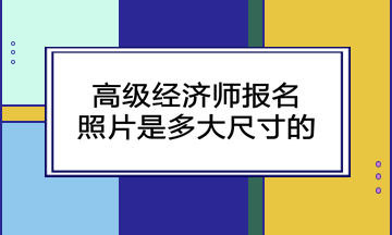 高級經(jīng)濟師報名照片是多大尺寸的？
