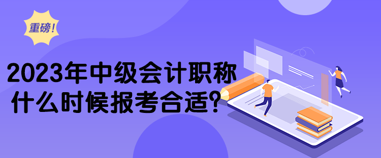 2023年中級(jí)會(huì)計(jì)職稱什么時(shí)候報(bào)考合適？