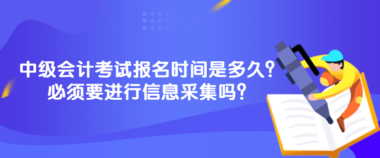 中級會計考試報名時間是多久？必須要進行信息采集嗎？