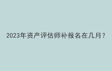 2023年資產(chǎn)評估師補報名在幾月？