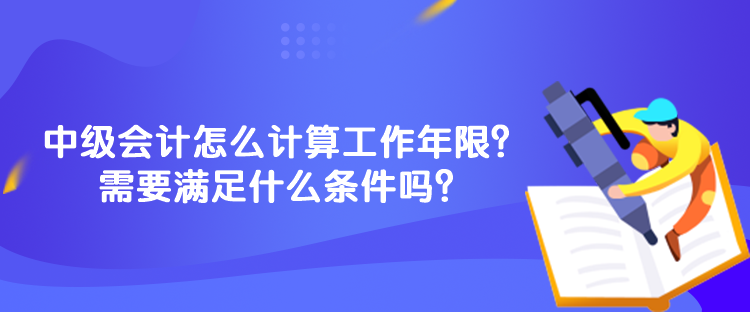 中級(jí)會(huì)計(jì)怎么計(jì)算工作年限？需要滿足什么條件嗎？