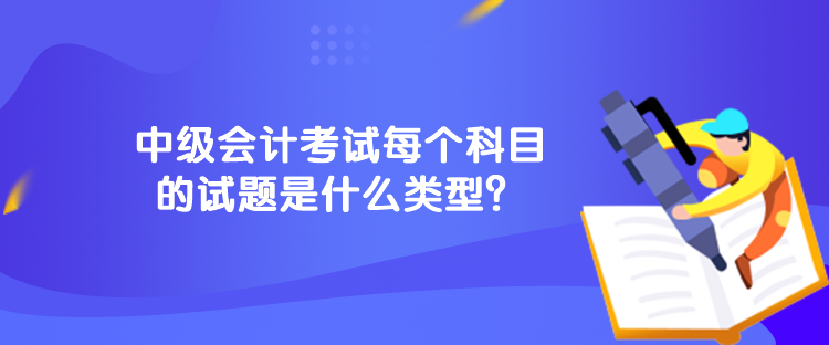 中級(jí)會(huì)計(jì)考試每個(gè)科目的試題是什么類型？