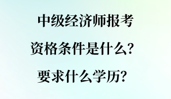 中級(jí)經(jīng)濟(jì)師報(bào)考資格條件是什么？要求什么學(xué)歷？
