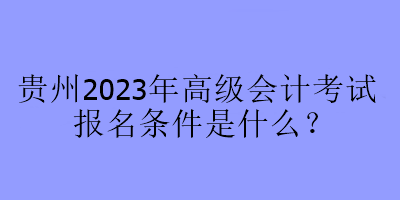 貴州2023年高級會計考試報名條件是什么？