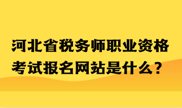 河北省稅務(wù)師職業(yè)資格考試報(bào)名網(wǎng)站是什么？