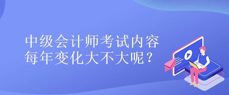 中級(jí)會(huì)計(jì)師考試內(nèi)容每年變化大不大呢？
