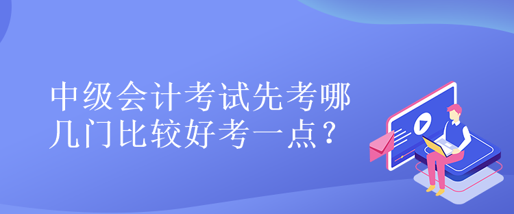 中級(jí)會(huì)計(jì)考試先考哪幾門比較好考一點(diǎn)？
