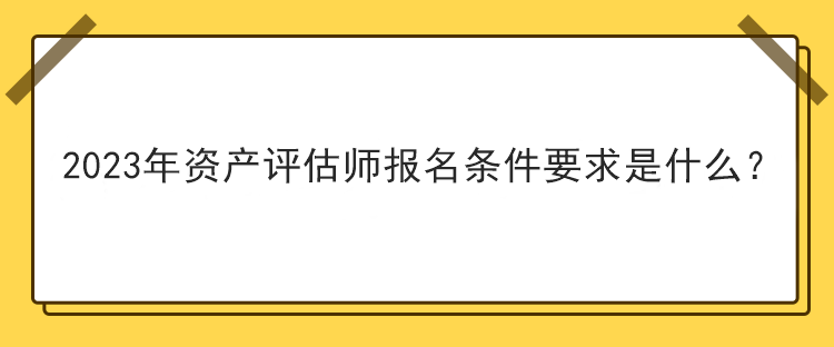 2023年資產(chǎn)評估師報(bào)名條件要求是什么？