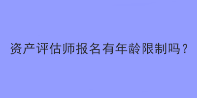資產(chǎn)評估師報名有年齡限制嗎？