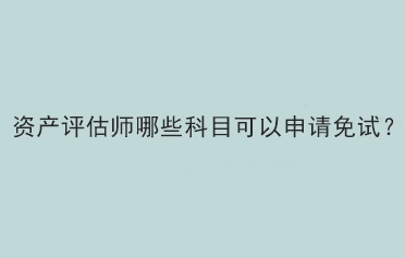 資產(chǎn)評(píng)估師哪些科目可以申請(qǐng)免試？