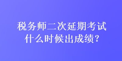稅務(wù)師二次延期考試什么時(shí)候出成績(jī)？