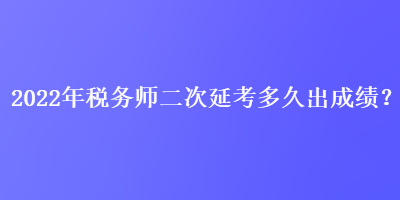 2022年稅務(wù)師二次延考多久出成績？