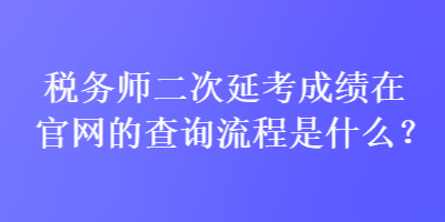 稅務(wù)師二次延考成績(jī)?cè)诠倬W(wǎng)的查詢(xún)流程是什么？