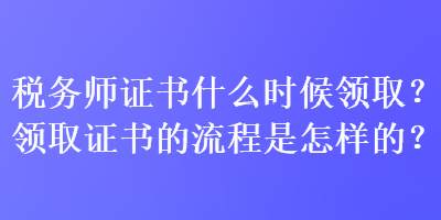 稅務(wù)師證書什么時候領(lǐng)??？領(lǐng)取證書的流程是怎樣的？