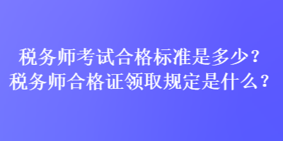 稅務(wù)師考試合格標(biāo)準(zhǔn)是多少？稅務(wù)師合格證領(lǐng)取規(guī)定是什么？